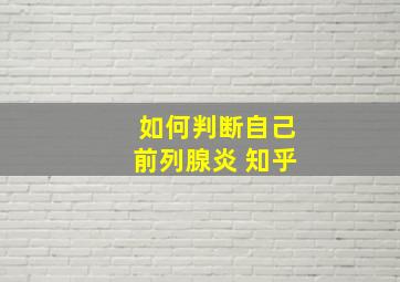 如何判断自己前列腺炎 知乎